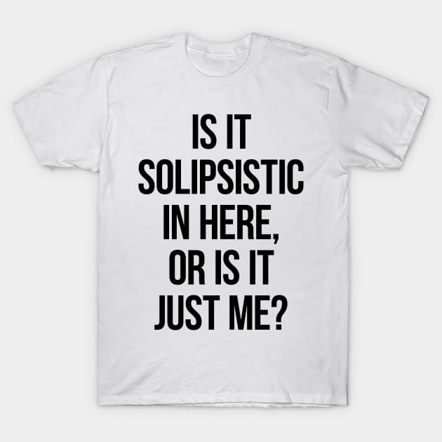 Is It Solipsistic In Here Or Is It Just Me? T-Shirt by freepizza